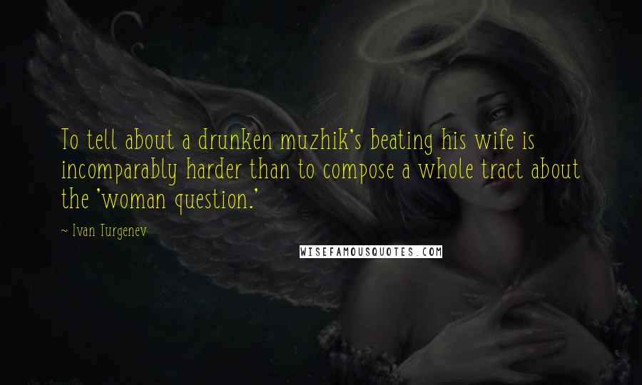 Ivan Turgenev Quotes: To tell about a drunken muzhik's beating his wife is incomparably harder than to compose a whole tract about the 'woman question.'