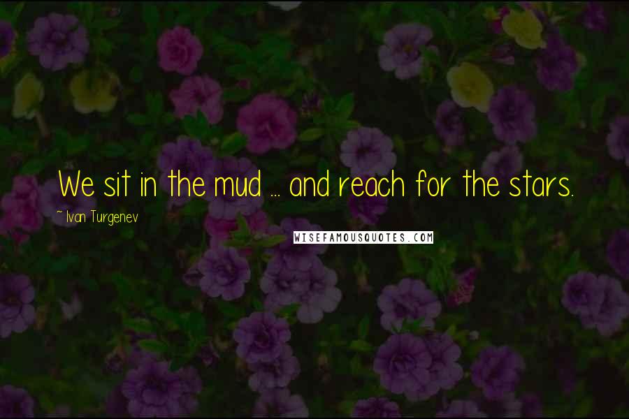 Ivan Turgenev Quotes: We sit in the mud ... and reach for the stars.