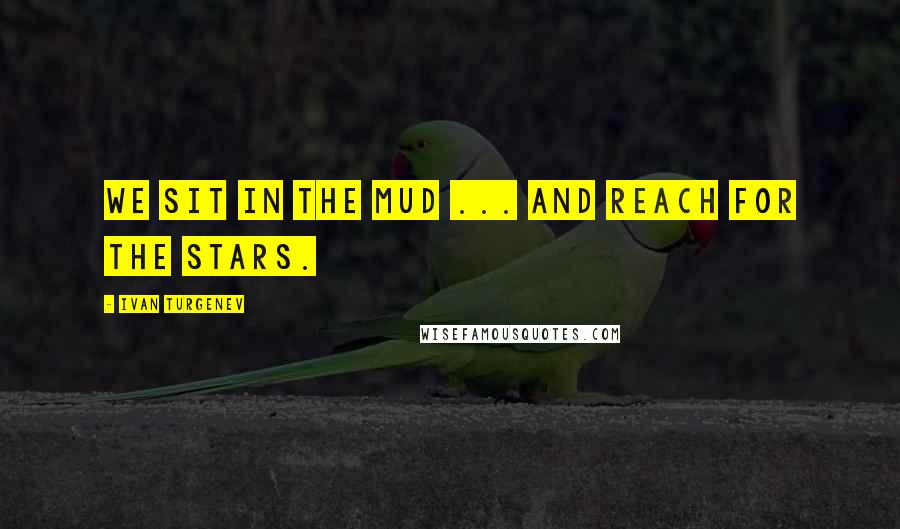 Ivan Turgenev Quotes: We sit in the mud ... and reach for the stars.