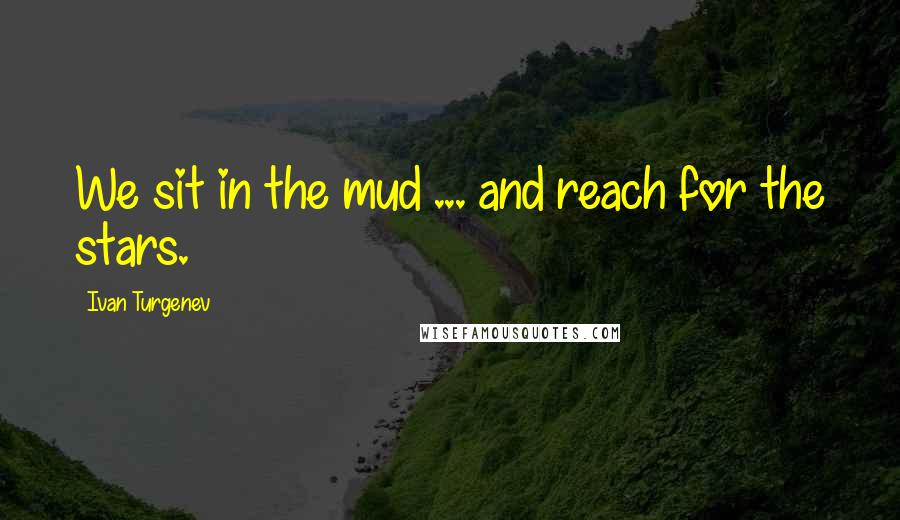 Ivan Turgenev Quotes: We sit in the mud ... and reach for the stars.