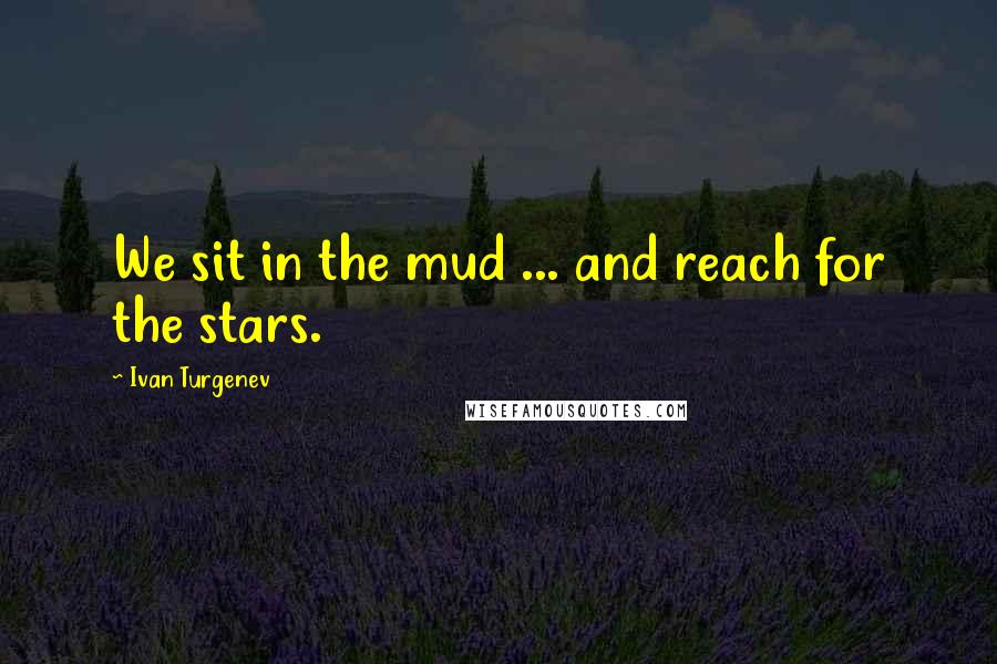 Ivan Turgenev Quotes: We sit in the mud ... and reach for the stars.