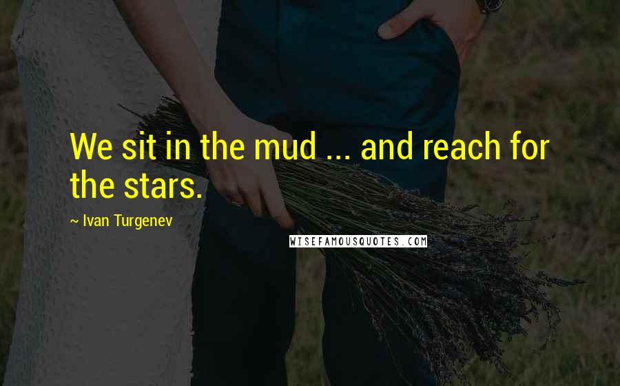 Ivan Turgenev Quotes: We sit in the mud ... and reach for the stars.