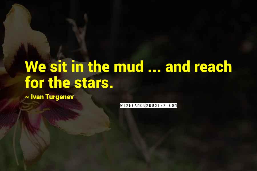 Ivan Turgenev Quotes: We sit in the mud ... and reach for the stars.