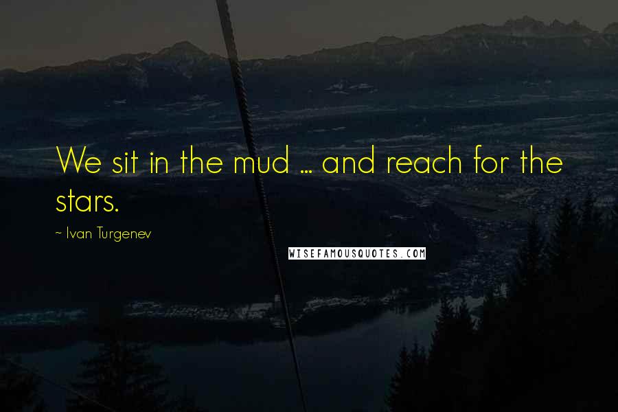 Ivan Turgenev Quotes: We sit in the mud ... and reach for the stars.