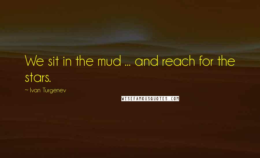 Ivan Turgenev Quotes: We sit in the mud ... and reach for the stars.