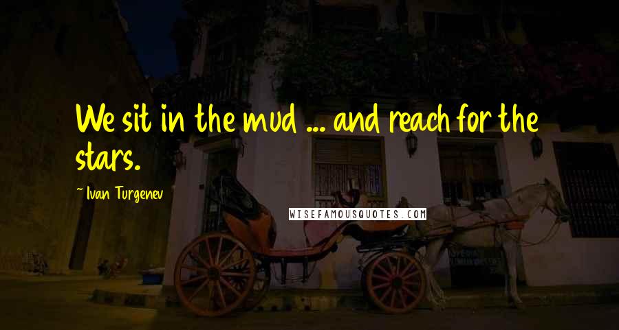 Ivan Turgenev Quotes: We sit in the mud ... and reach for the stars.