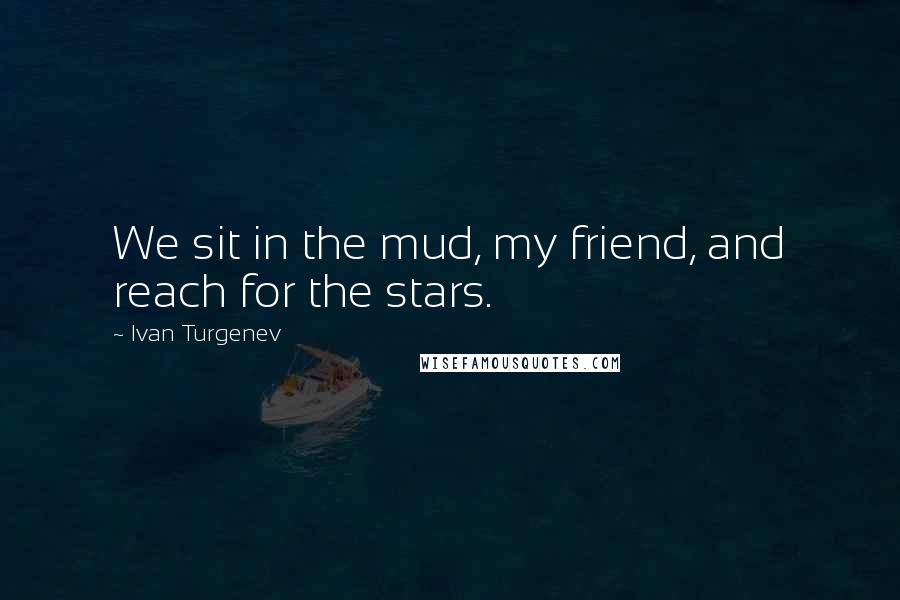 Ivan Turgenev Quotes: We sit in the mud, my friend, and reach for the stars.