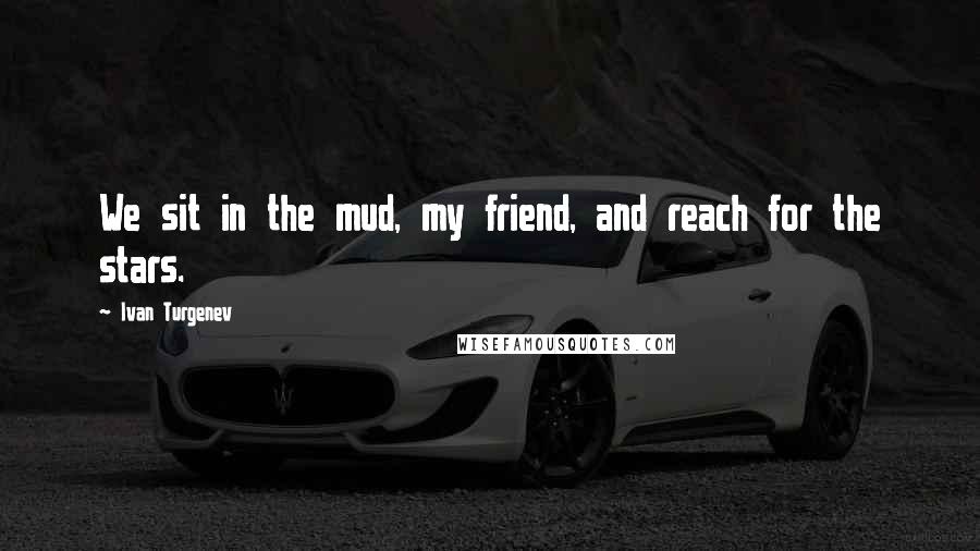 Ivan Turgenev Quotes: We sit in the mud, my friend, and reach for the stars.