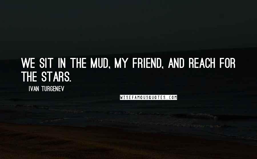 Ivan Turgenev Quotes: We sit in the mud, my friend, and reach for the stars.