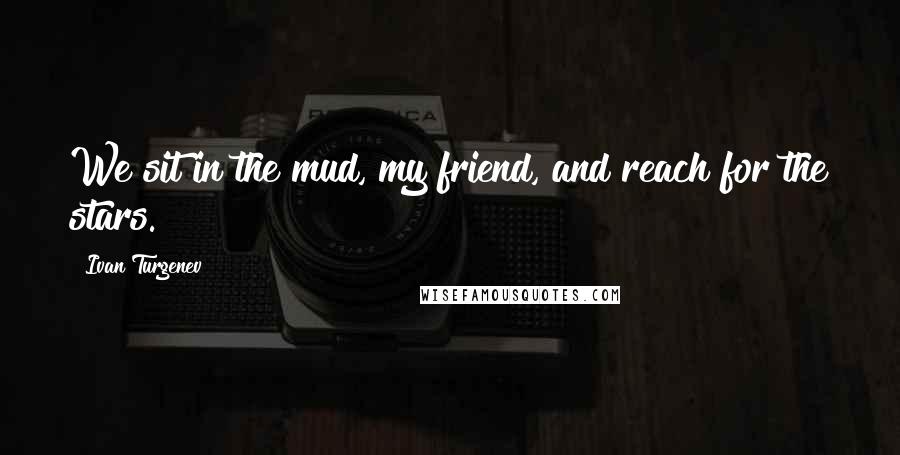 Ivan Turgenev Quotes: We sit in the mud, my friend, and reach for the stars.