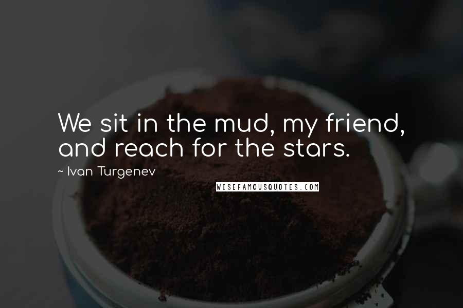 Ivan Turgenev Quotes: We sit in the mud, my friend, and reach for the stars.