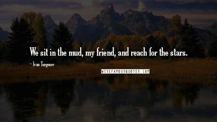 Ivan Turgenev Quotes: We sit in the mud, my friend, and reach for the stars.