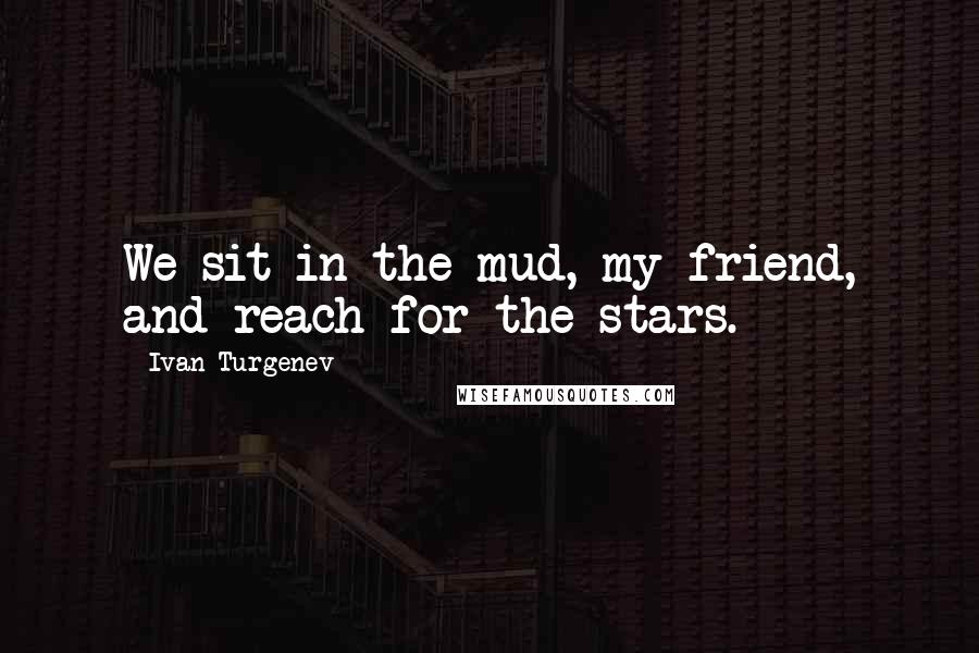 Ivan Turgenev Quotes: We sit in the mud, my friend, and reach for the stars.