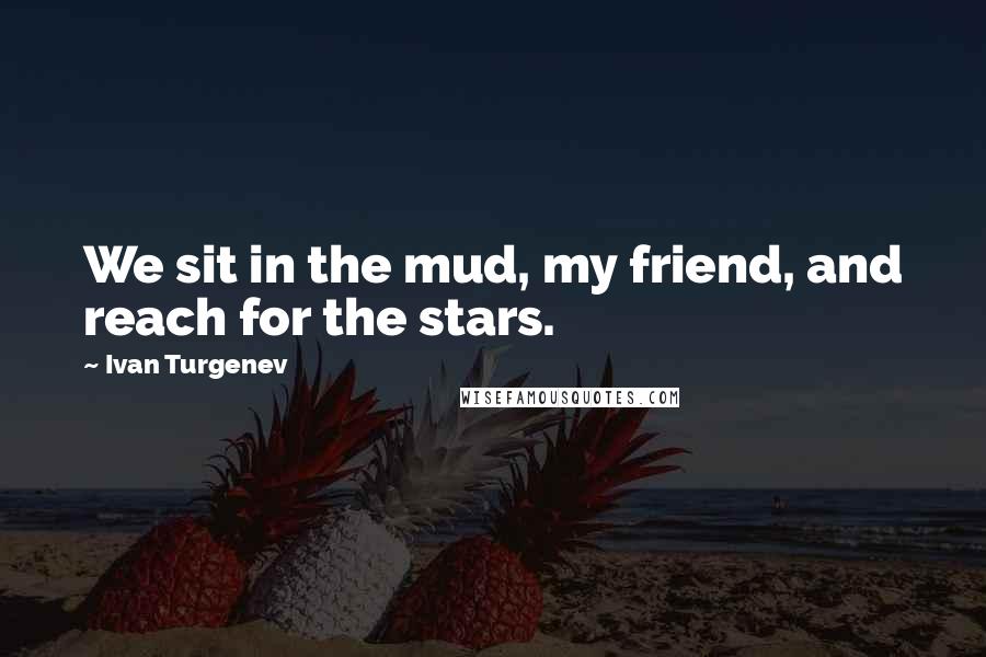 Ivan Turgenev Quotes: We sit in the mud, my friend, and reach for the stars.