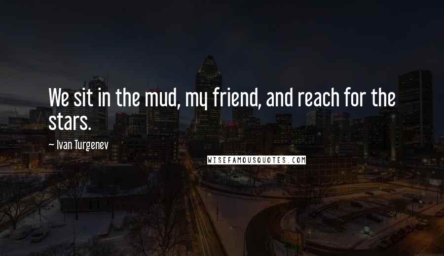 Ivan Turgenev Quotes: We sit in the mud, my friend, and reach for the stars.