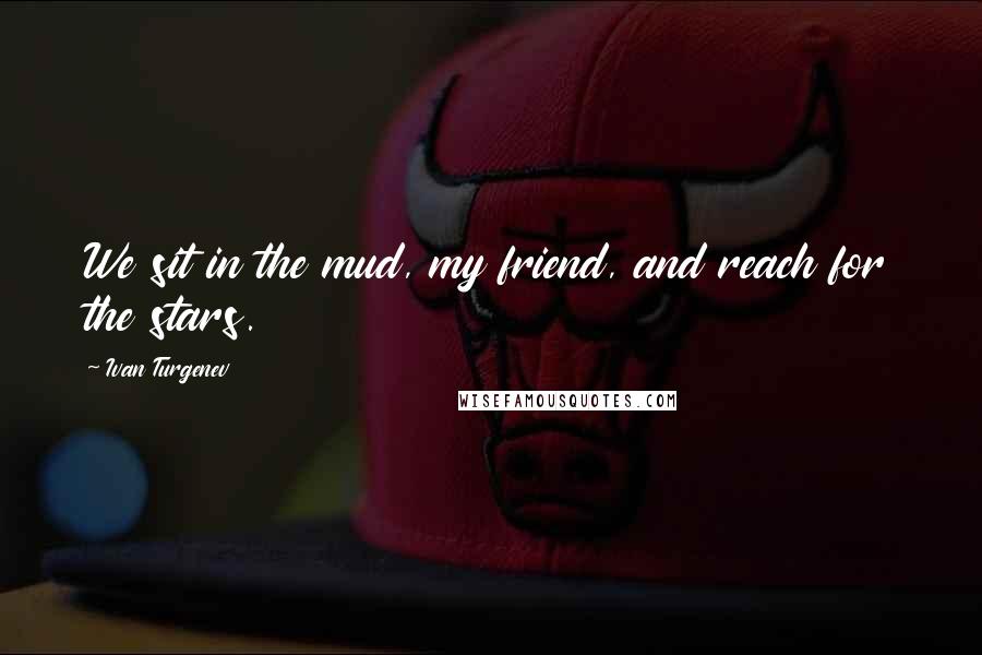 Ivan Turgenev Quotes: We sit in the mud, my friend, and reach for the stars.