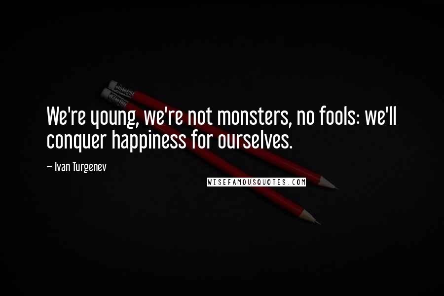 Ivan Turgenev Quotes: We're young, we're not monsters, no fools: we'll conquer happiness for ourselves.