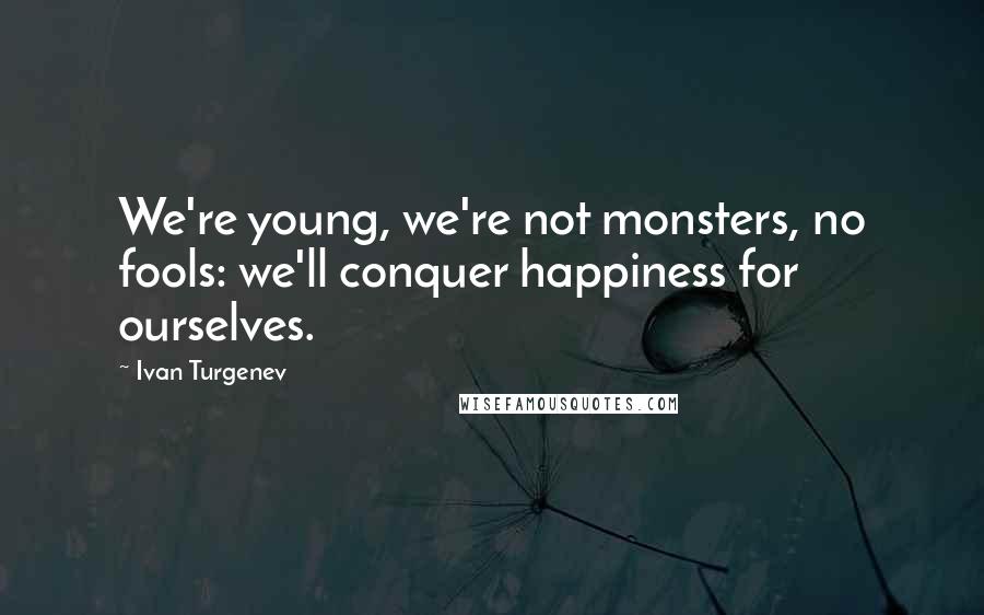 Ivan Turgenev Quotes: We're young, we're not monsters, no fools: we'll conquer happiness for ourselves.