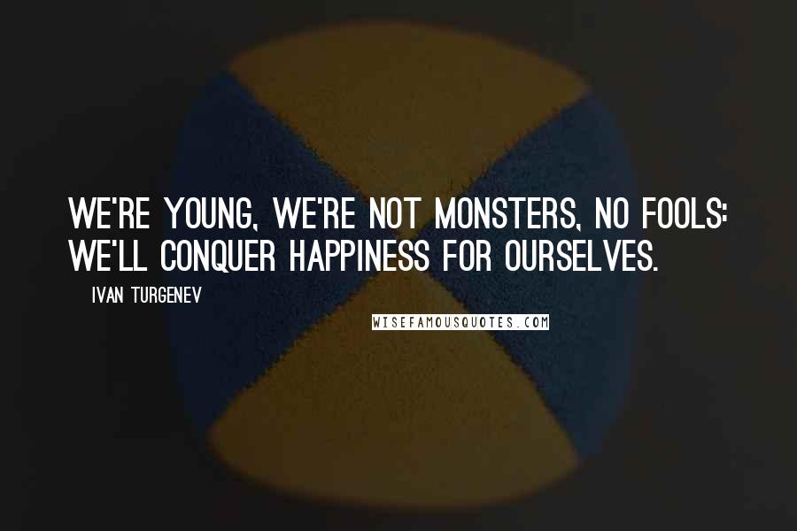 Ivan Turgenev Quotes: We're young, we're not monsters, no fools: we'll conquer happiness for ourselves.