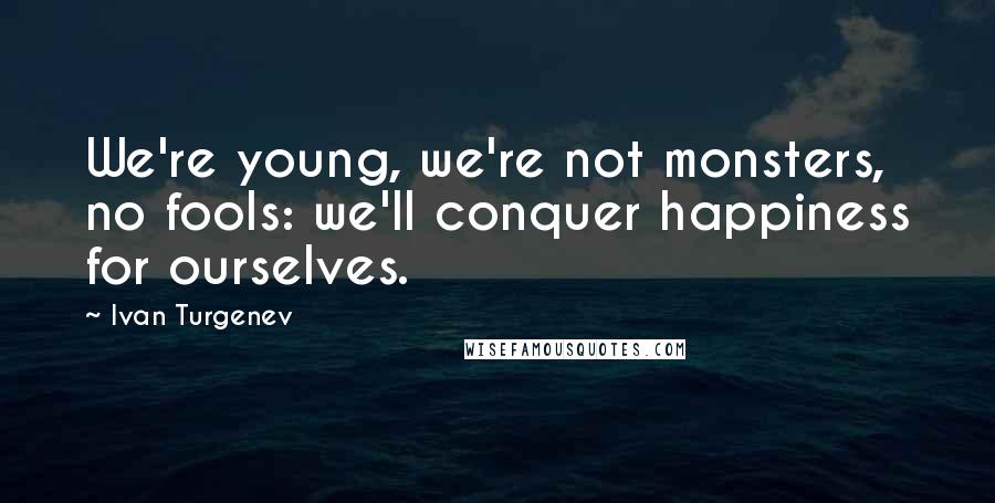 Ivan Turgenev Quotes: We're young, we're not monsters, no fools: we'll conquer happiness for ourselves.