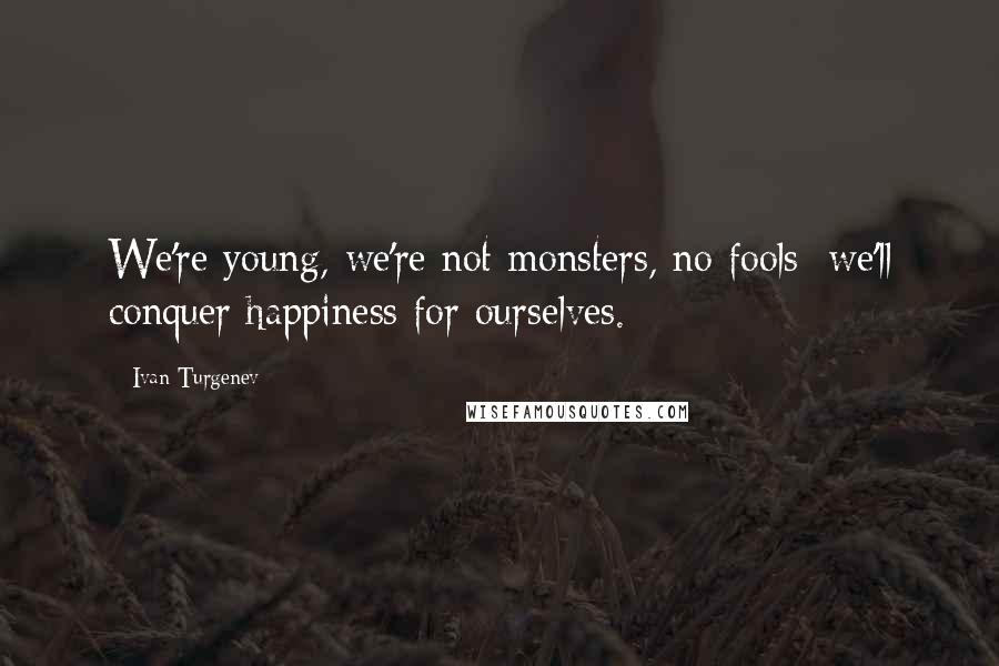 Ivan Turgenev Quotes: We're young, we're not monsters, no fools: we'll conquer happiness for ourselves.