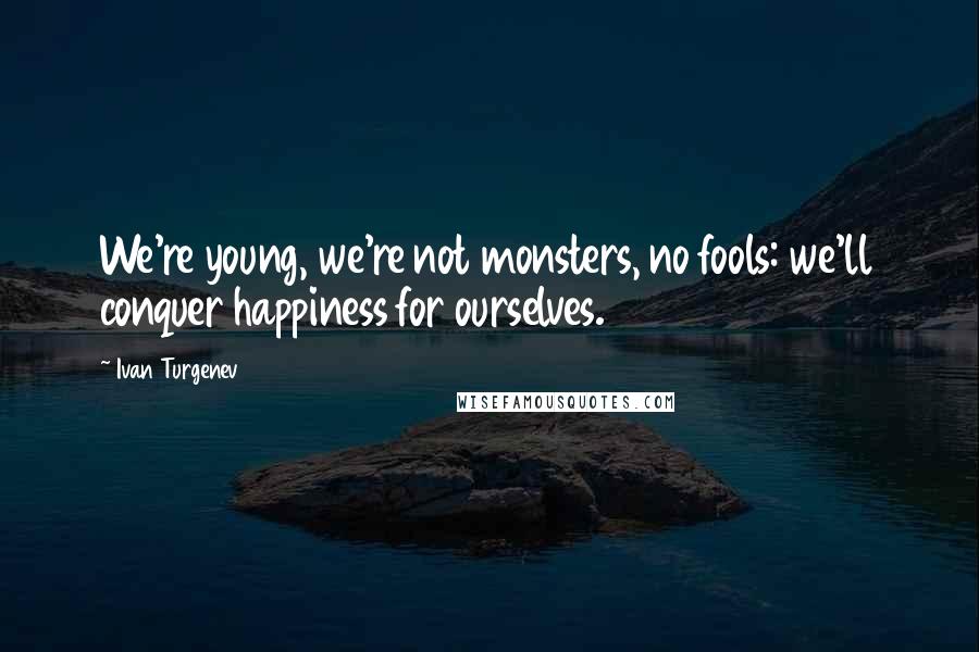 Ivan Turgenev Quotes: We're young, we're not monsters, no fools: we'll conquer happiness for ourselves.