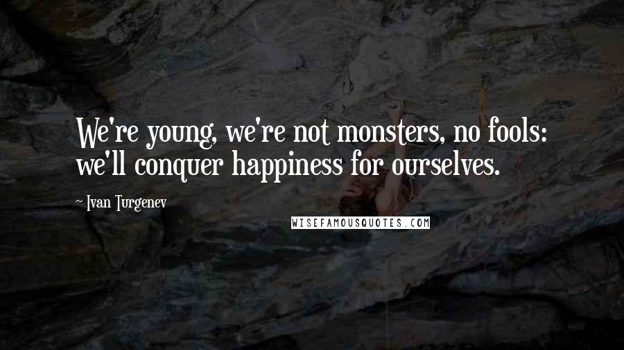 Ivan Turgenev Quotes: We're young, we're not monsters, no fools: we'll conquer happiness for ourselves.