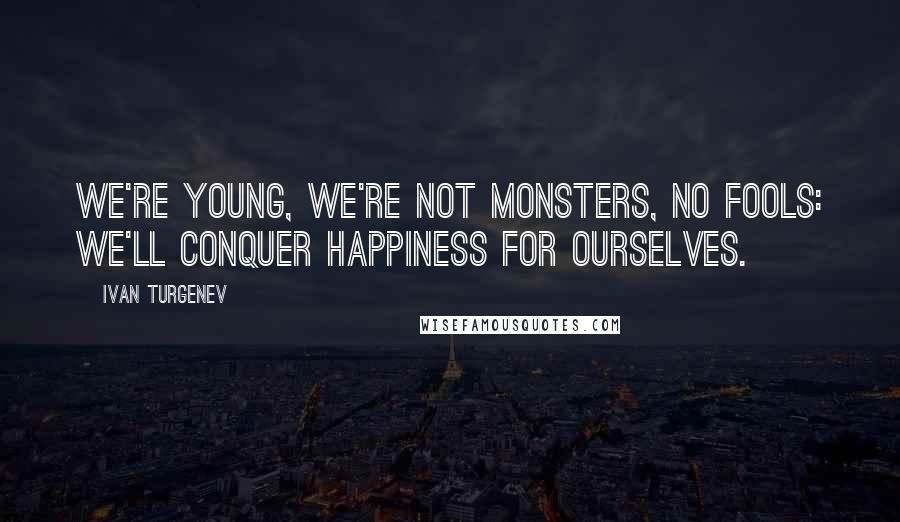 Ivan Turgenev Quotes: We're young, we're not monsters, no fools: we'll conquer happiness for ourselves.