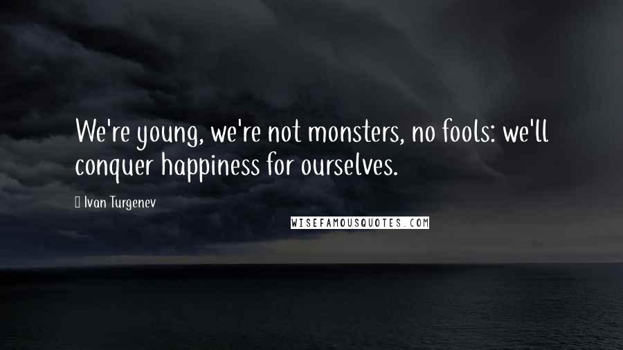 Ivan Turgenev Quotes: We're young, we're not monsters, no fools: we'll conquer happiness for ourselves.