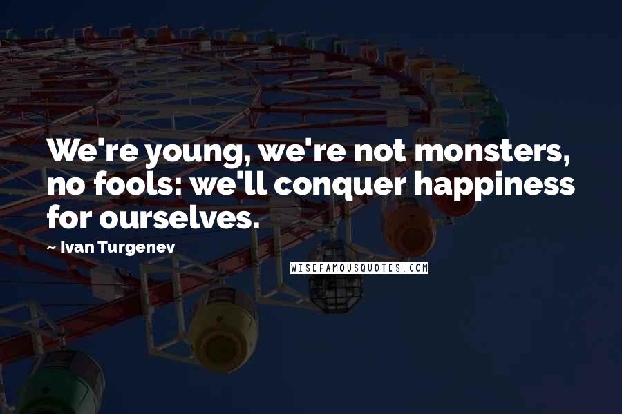 Ivan Turgenev Quotes: We're young, we're not monsters, no fools: we'll conquer happiness for ourselves.