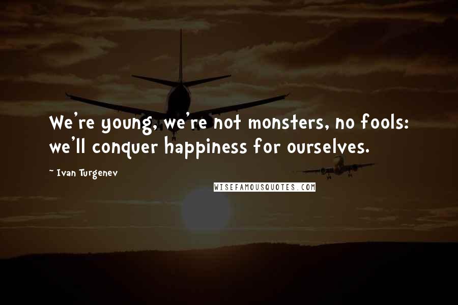 Ivan Turgenev Quotes: We're young, we're not monsters, no fools: we'll conquer happiness for ourselves.