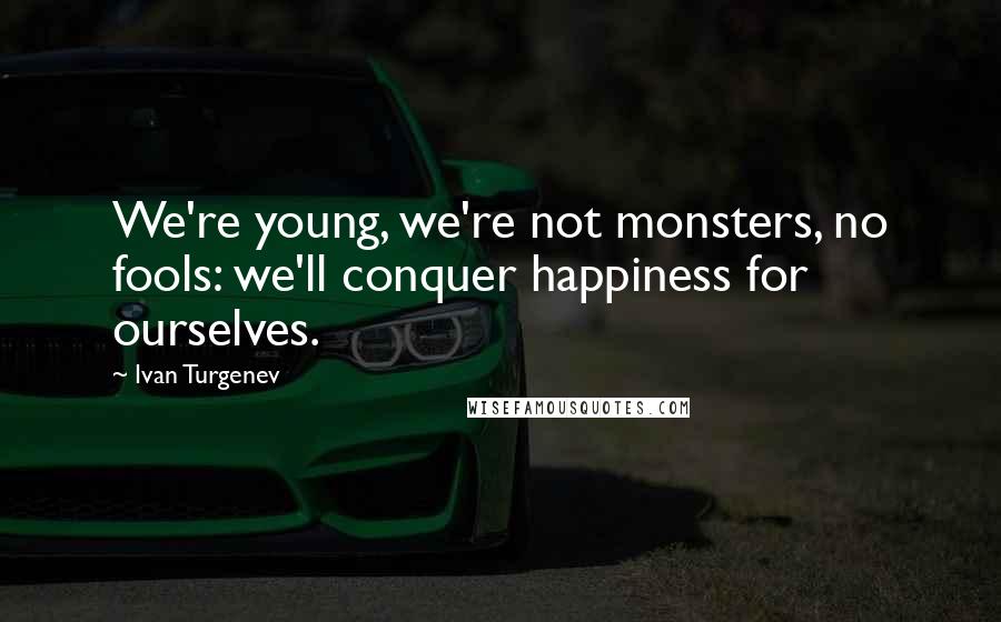 Ivan Turgenev Quotes: We're young, we're not monsters, no fools: we'll conquer happiness for ourselves.