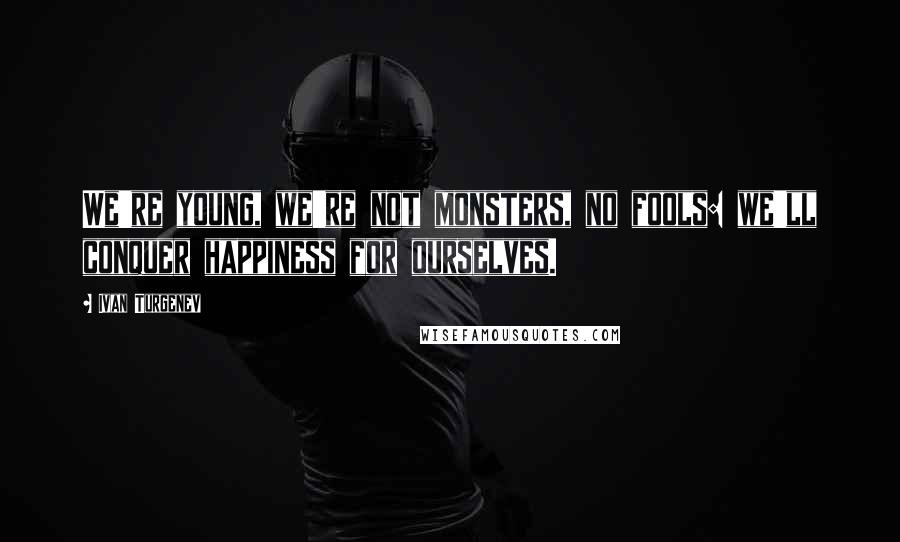 Ivan Turgenev Quotes: We're young, we're not monsters, no fools: we'll conquer happiness for ourselves.