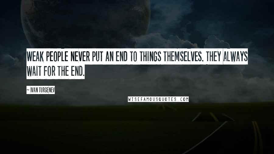 Ivan Turgenev Quotes: Weak people never put an end to things themselves. They always wait for the end.