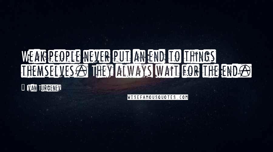 Ivan Turgenev Quotes: Weak people never put an end to things themselves. They always wait for the end.