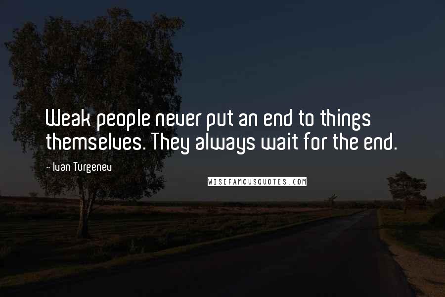 Ivan Turgenev Quotes: Weak people never put an end to things themselves. They always wait for the end.