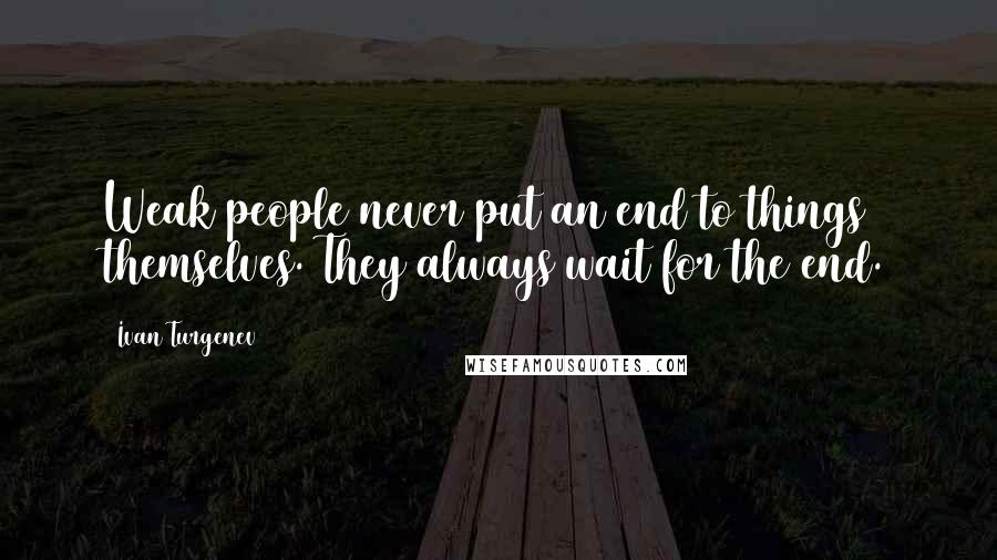 Ivan Turgenev Quotes: Weak people never put an end to things themselves. They always wait for the end.