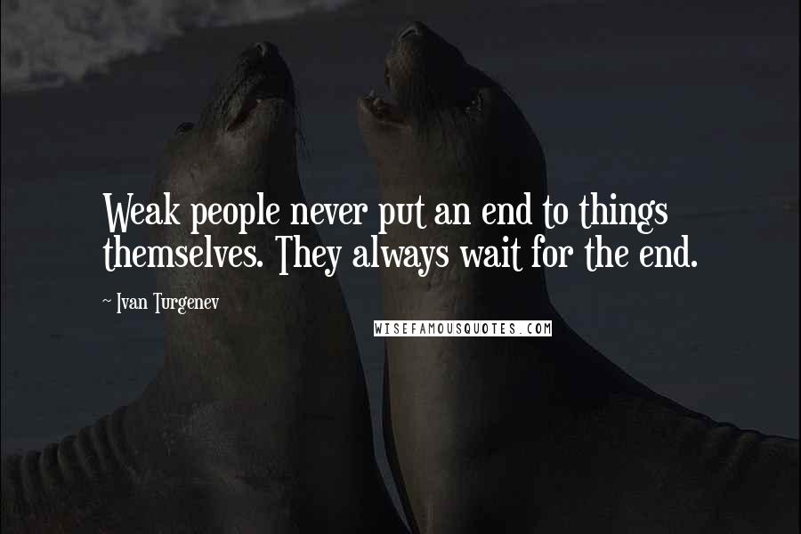 Ivan Turgenev Quotes: Weak people never put an end to things themselves. They always wait for the end.