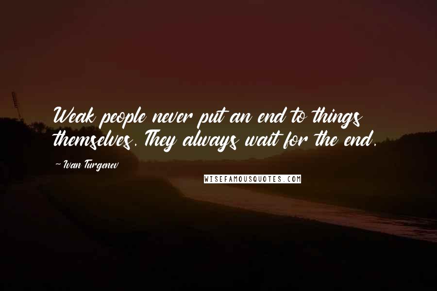 Ivan Turgenev Quotes: Weak people never put an end to things themselves. They always wait for the end.