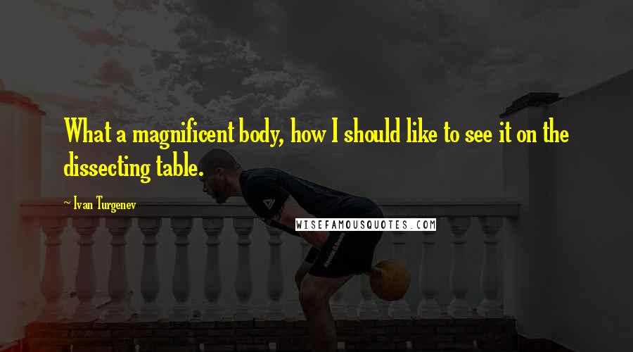 Ivan Turgenev Quotes: What a magnificent body, how I should like to see it on the dissecting table.