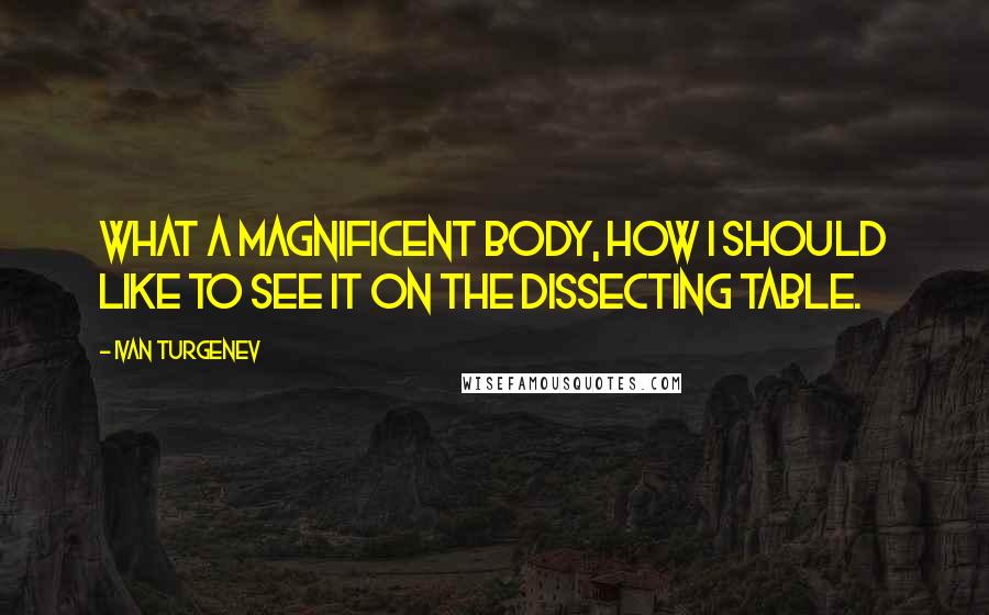 Ivan Turgenev Quotes: What a magnificent body, how I should like to see it on the dissecting table.