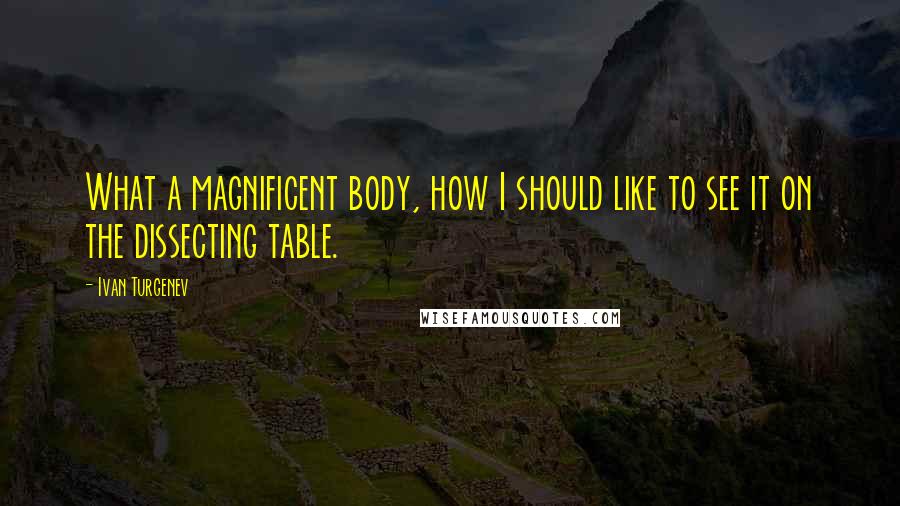 Ivan Turgenev Quotes: What a magnificent body, how I should like to see it on the dissecting table.