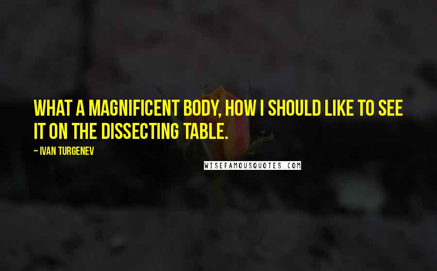 Ivan Turgenev Quotes: What a magnificent body, how I should like to see it on the dissecting table.