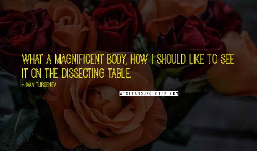 Ivan Turgenev Quotes: What a magnificent body, how I should like to see it on the dissecting table.