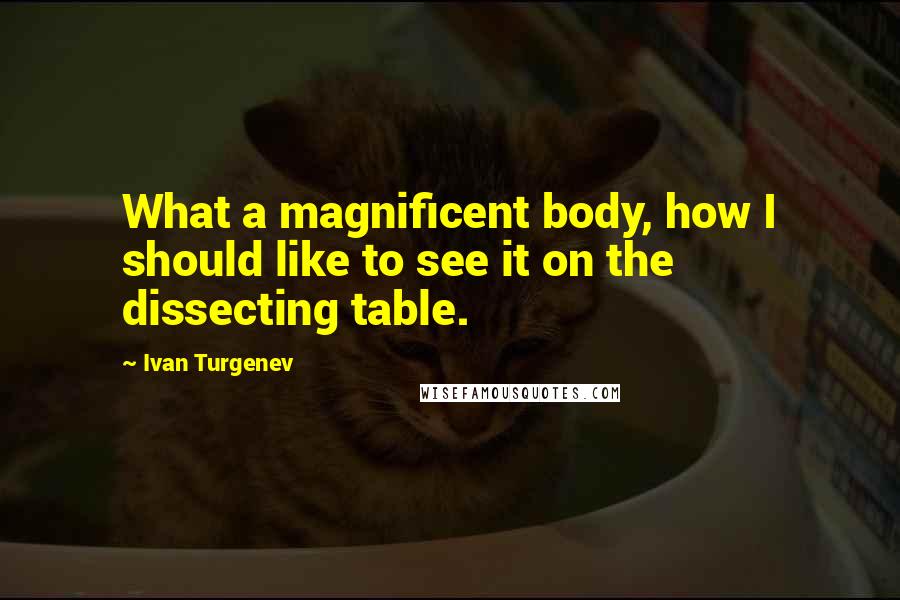 Ivan Turgenev Quotes: What a magnificent body, how I should like to see it on the dissecting table.