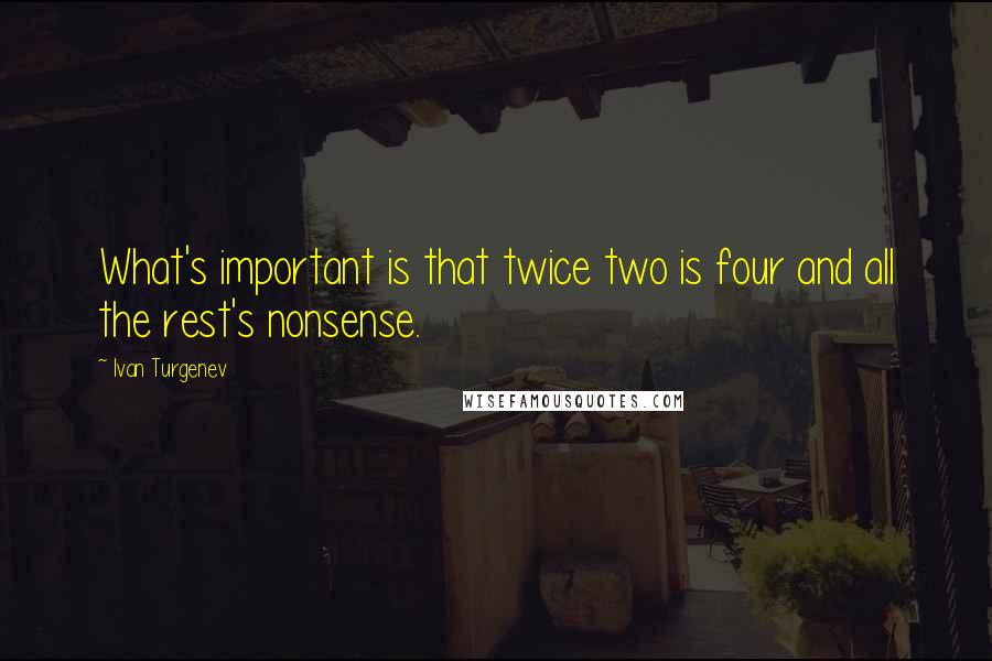 Ivan Turgenev Quotes: What's important is that twice two is four and all the rest's nonsense.