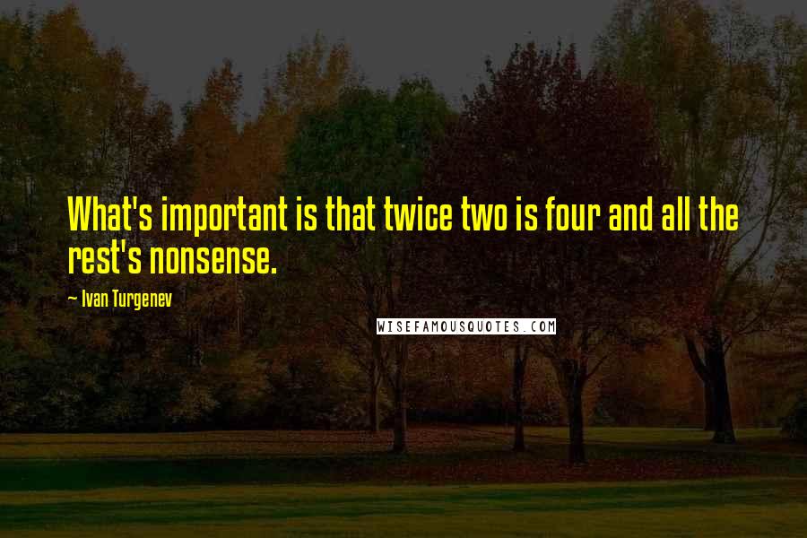 Ivan Turgenev Quotes: What's important is that twice two is four and all the rest's nonsense.