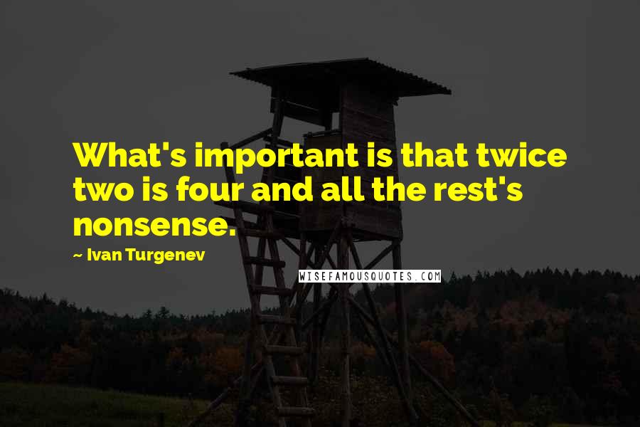 Ivan Turgenev Quotes: What's important is that twice two is four and all the rest's nonsense.