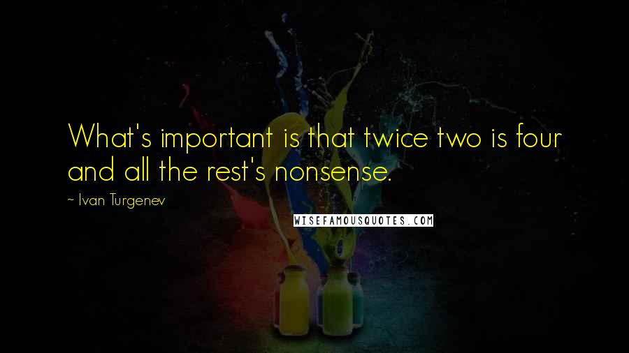 Ivan Turgenev Quotes: What's important is that twice two is four and all the rest's nonsense.