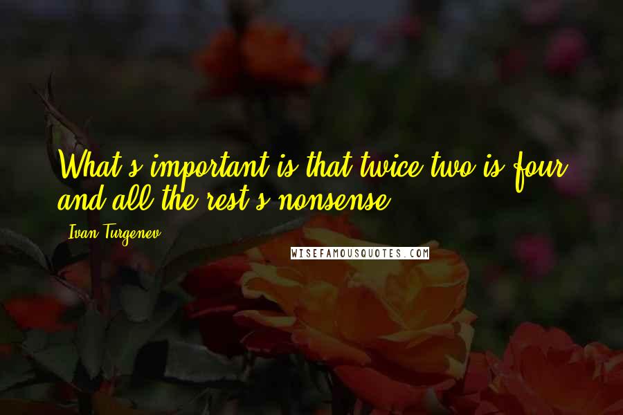 Ivan Turgenev Quotes: What's important is that twice two is four and all the rest's nonsense.